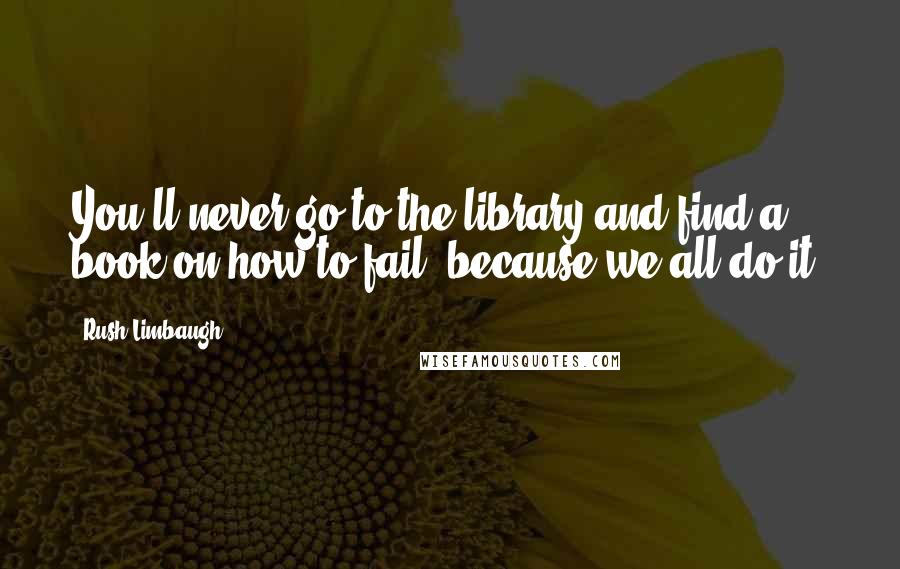 Rush Limbaugh Quotes: You'll never go to the library and find a book on how to fail, because we all do it.