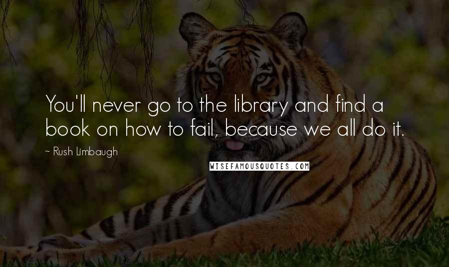 Rush Limbaugh Quotes: You'll never go to the library and find a book on how to fail, because we all do it.