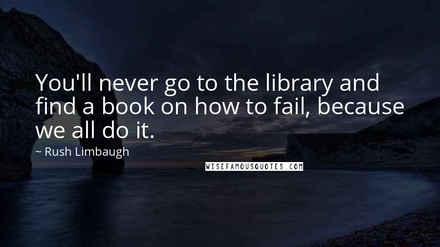 Rush Limbaugh Quotes: You'll never go to the library and find a book on how to fail, because we all do it.