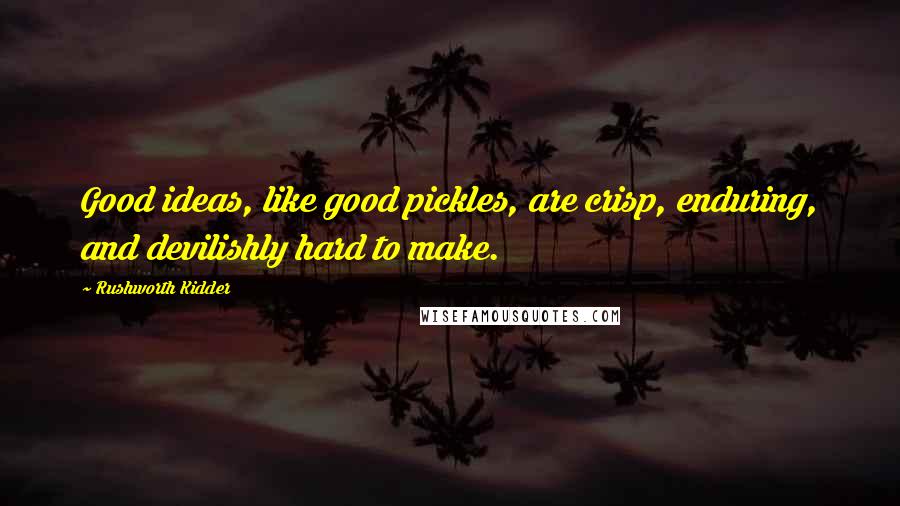 Rushworth Kidder Quotes: Good ideas, like good pickles, are crisp, enduring, and devilishly hard to make.