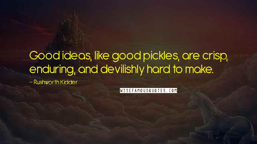 Rushworth Kidder Quotes: Good ideas, like good pickles, are crisp, enduring, and devilishly hard to make.
