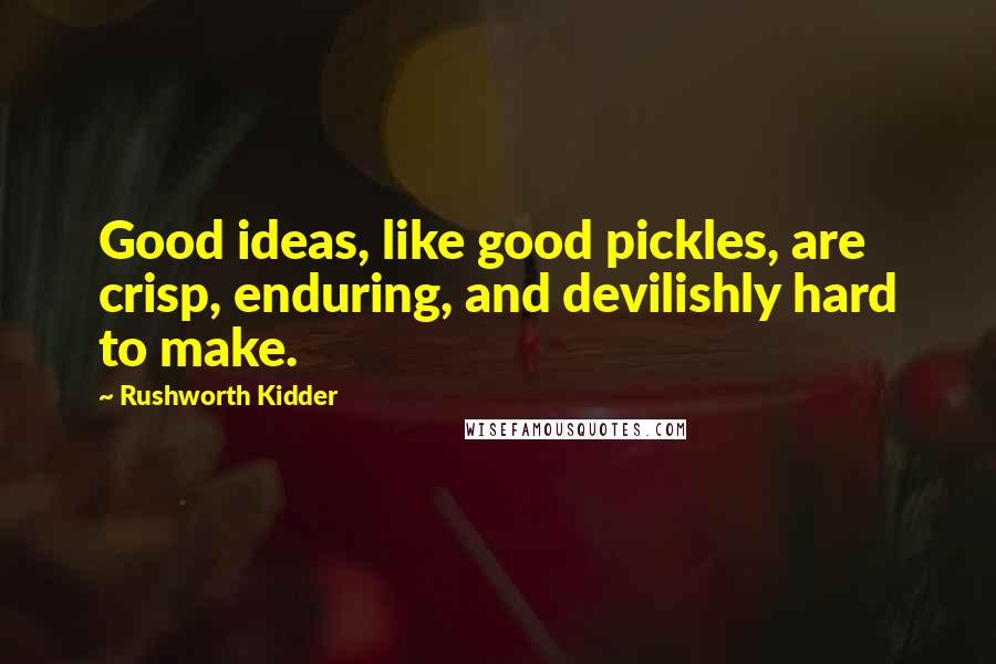 Rushworth Kidder Quotes: Good ideas, like good pickles, are crisp, enduring, and devilishly hard to make.