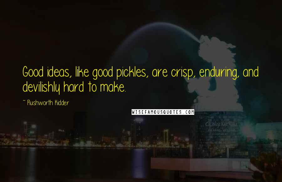 Rushworth Kidder Quotes: Good ideas, like good pickles, are crisp, enduring, and devilishly hard to make.