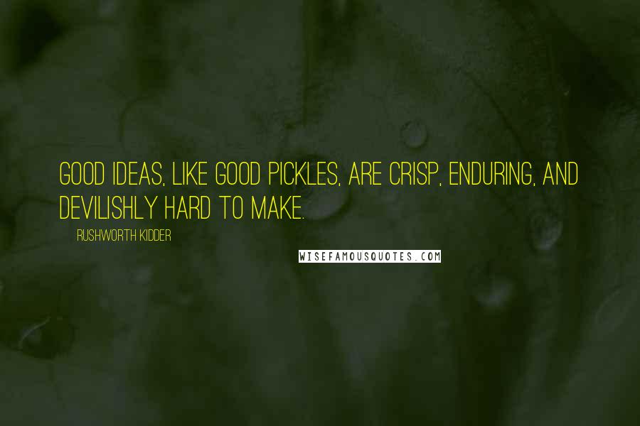 Rushworth Kidder Quotes: Good ideas, like good pickles, are crisp, enduring, and devilishly hard to make.