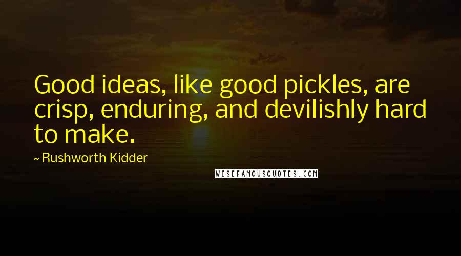 Rushworth Kidder Quotes: Good ideas, like good pickles, are crisp, enduring, and devilishly hard to make.