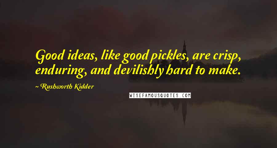 Rushworth Kidder Quotes: Good ideas, like good pickles, are crisp, enduring, and devilishly hard to make.