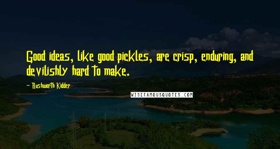 Rushworth Kidder Quotes: Good ideas, like good pickles, are crisp, enduring, and devilishly hard to make.