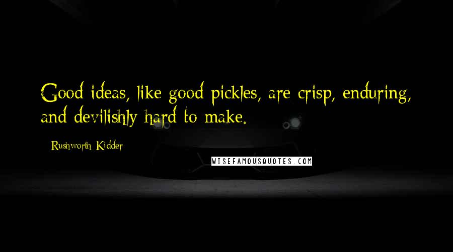 Rushworth Kidder Quotes: Good ideas, like good pickles, are crisp, enduring, and devilishly hard to make.