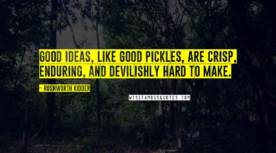 Rushworth Kidder Quotes: Good ideas, like good pickles, are crisp, enduring, and devilishly hard to make.