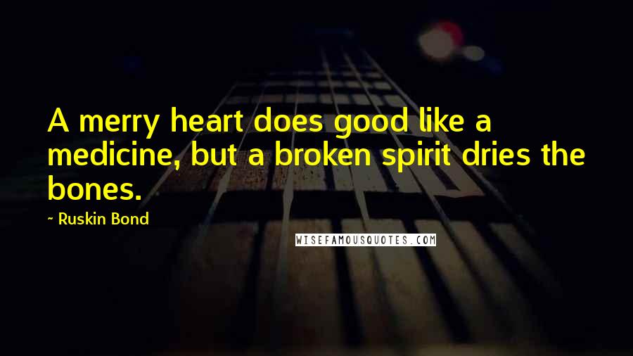 Ruskin Bond Quotes: A merry heart does good like a medicine, but a broken spirit dries the bones.