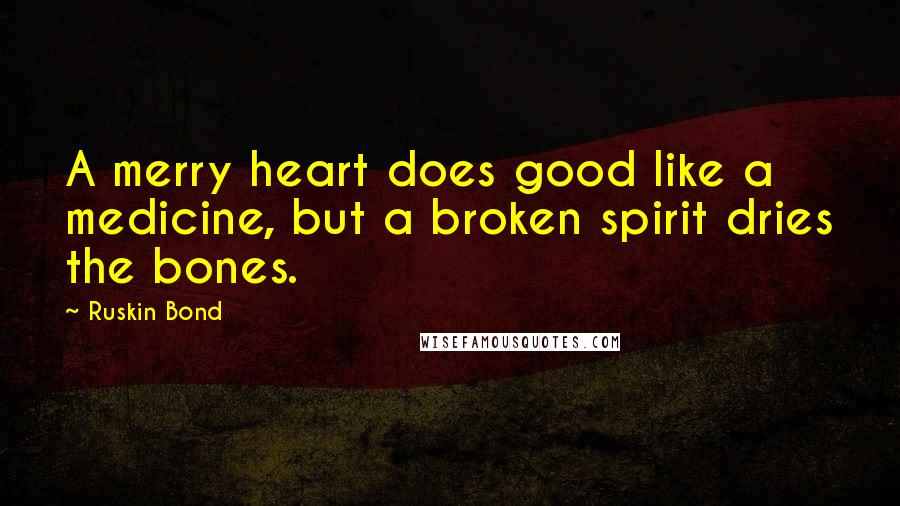 Ruskin Bond Quotes: A merry heart does good like a medicine, but a broken spirit dries the bones.