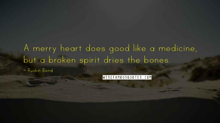 Ruskin Bond Quotes: A merry heart does good like a medicine, but a broken spirit dries the bones.