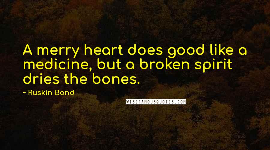 Ruskin Bond Quotes: A merry heart does good like a medicine, but a broken spirit dries the bones.