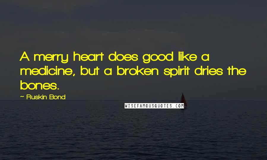 Ruskin Bond Quotes: A merry heart does good like a medicine, but a broken spirit dries the bones.