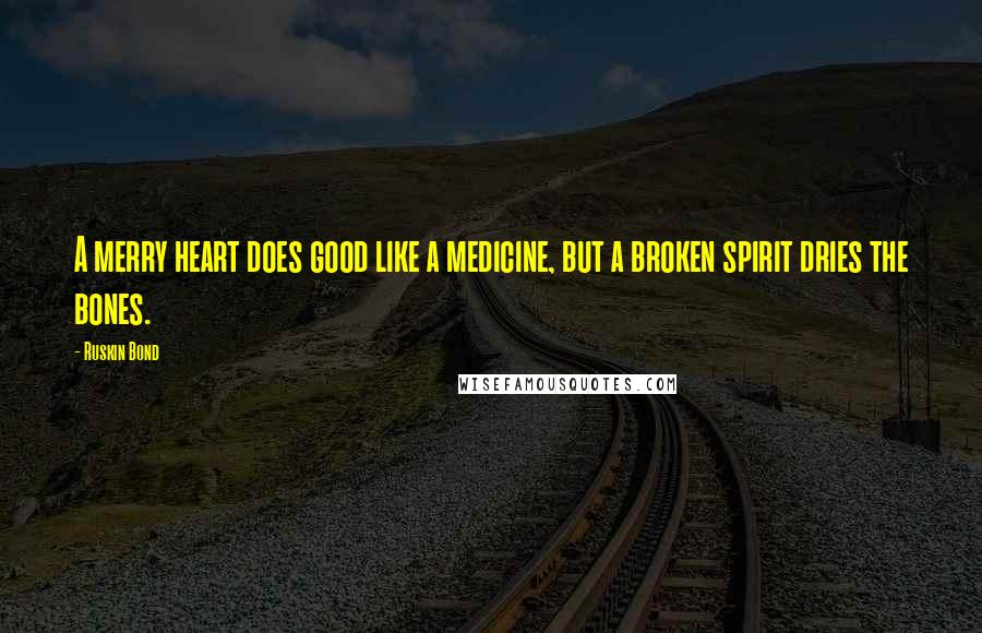 Ruskin Bond Quotes: A merry heart does good like a medicine, but a broken spirit dries the bones.