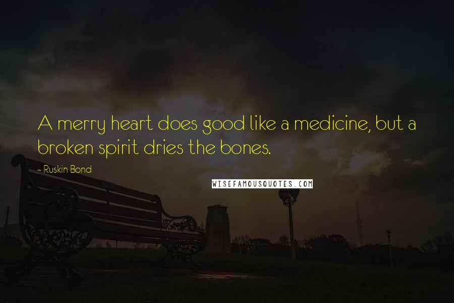 Ruskin Bond Quotes: A merry heart does good like a medicine, but a broken spirit dries the bones.