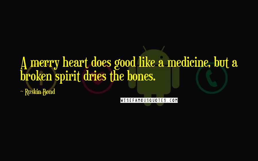 Ruskin Bond Quotes: A merry heart does good like a medicine, but a broken spirit dries the bones.