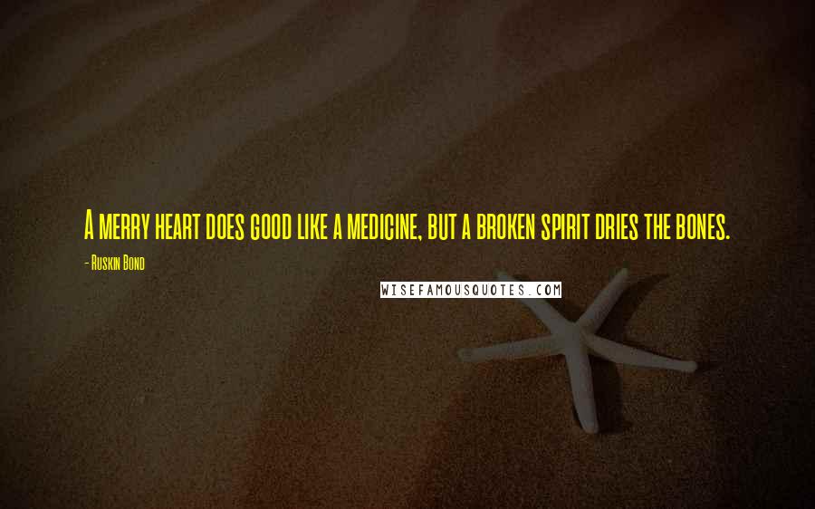 Ruskin Bond Quotes: A merry heart does good like a medicine, but a broken spirit dries the bones.