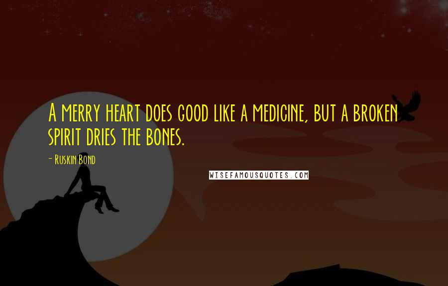 Ruskin Bond Quotes: A merry heart does good like a medicine, but a broken spirit dries the bones.