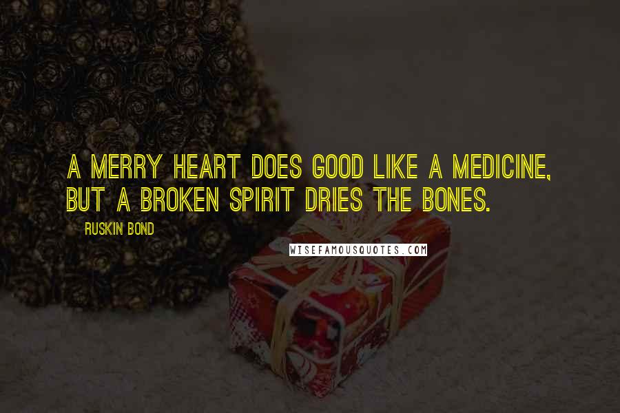 Ruskin Bond Quotes: A merry heart does good like a medicine, but a broken spirit dries the bones.