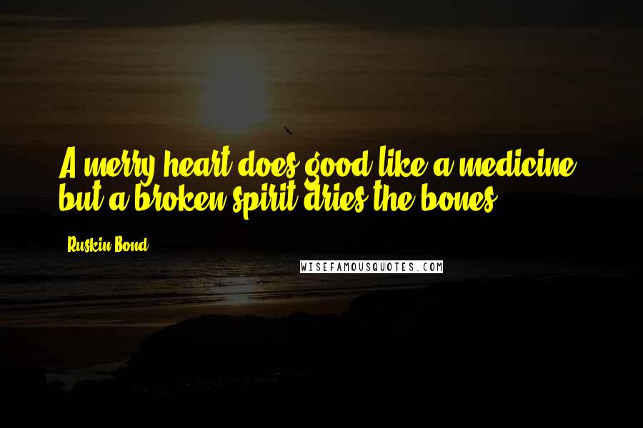 Ruskin Bond Quotes: A merry heart does good like a medicine, but a broken spirit dries the bones.