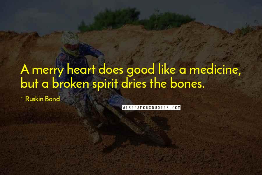 Ruskin Bond Quotes: A merry heart does good like a medicine, but a broken spirit dries the bones.