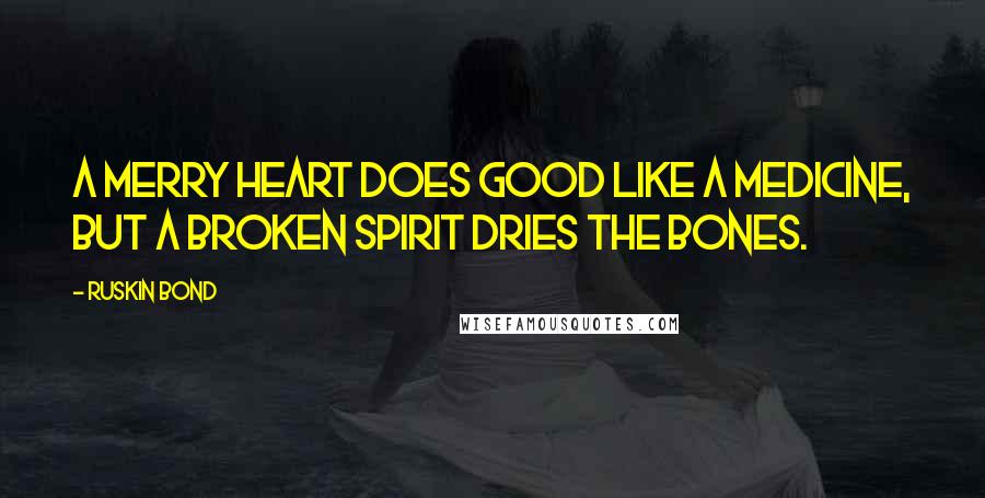 Ruskin Bond Quotes: A merry heart does good like a medicine, but a broken spirit dries the bones.