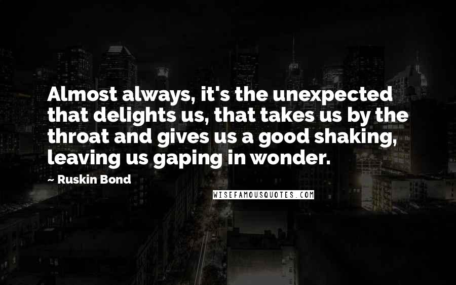 Ruskin Bond Quotes: Almost always, it's the unexpected that delights us, that takes us by the throat and gives us a good shaking, leaving us gaping in wonder.