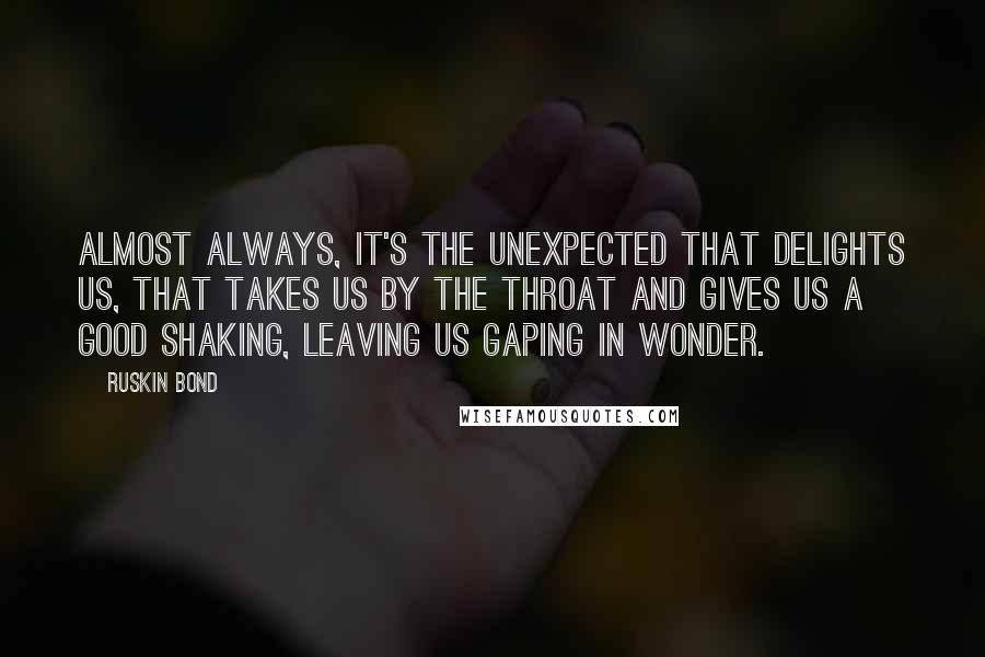 Ruskin Bond Quotes: Almost always, it's the unexpected that delights us, that takes us by the throat and gives us a good shaking, leaving us gaping in wonder.