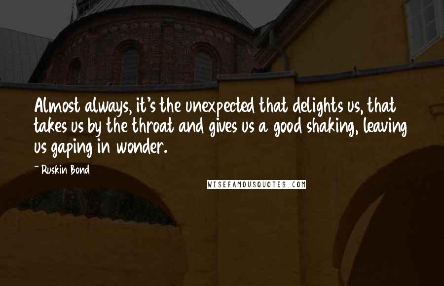 Ruskin Bond Quotes: Almost always, it's the unexpected that delights us, that takes us by the throat and gives us a good shaking, leaving us gaping in wonder.