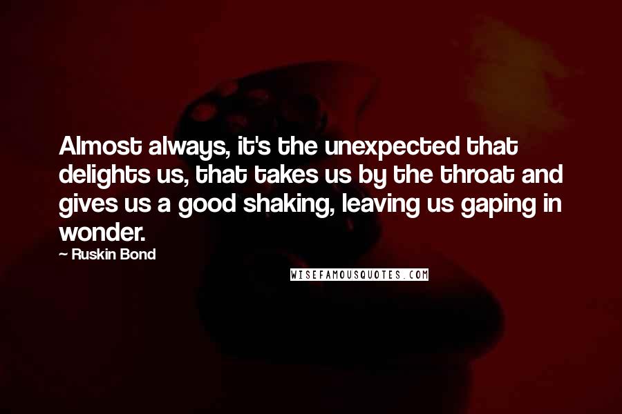Ruskin Bond Quotes: Almost always, it's the unexpected that delights us, that takes us by the throat and gives us a good shaking, leaving us gaping in wonder.