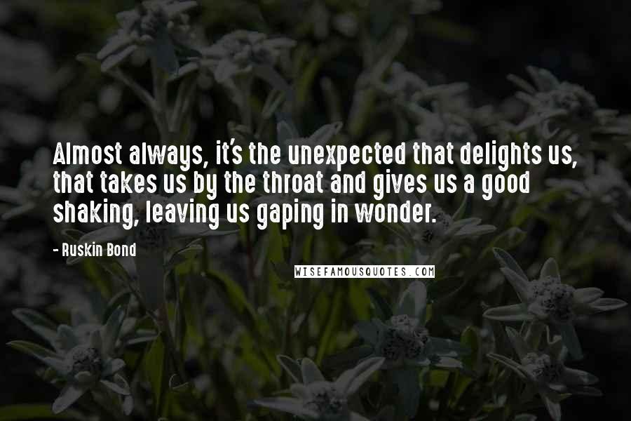 Ruskin Bond Quotes: Almost always, it's the unexpected that delights us, that takes us by the throat and gives us a good shaking, leaving us gaping in wonder.