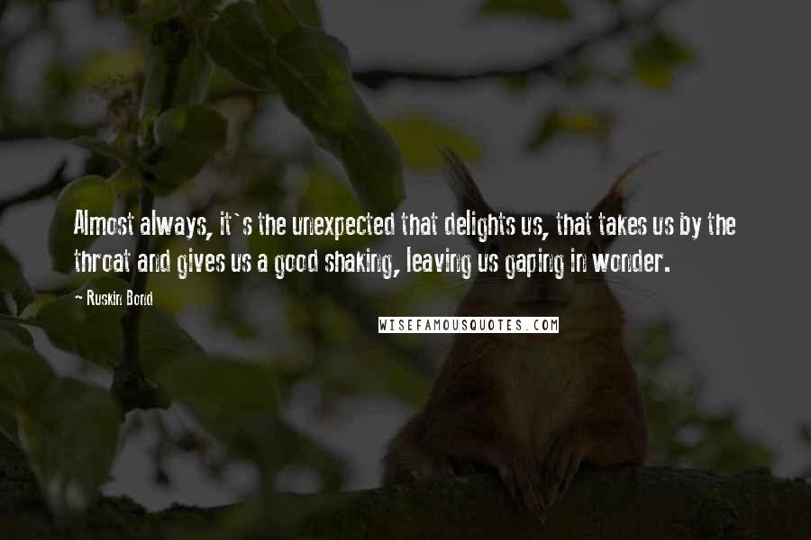 Ruskin Bond Quotes: Almost always, it's the unexpected that delights us, that takes us by the throat and gives us a good shaking, leaving us gaping in wonder.