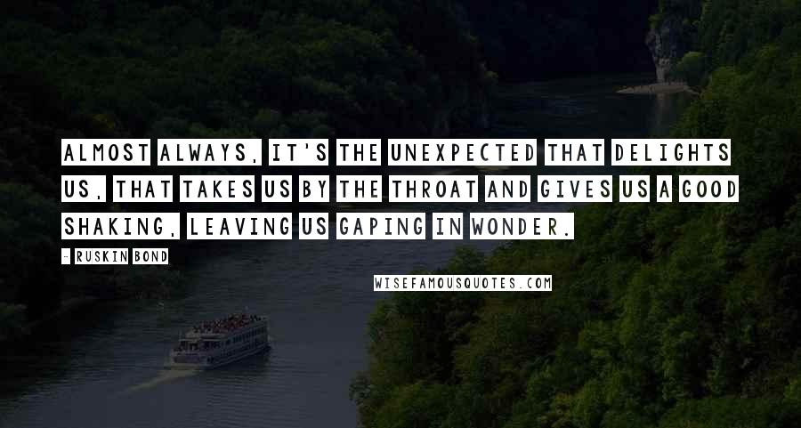 Ruskin Bond Quotes: Almost always, it's the unexpected that delights us, that takes us by the throat and gives us a good shaking, leaving us gaping in wonder.
