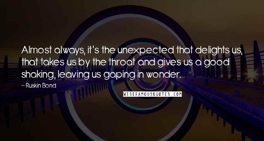 Ruskin Bond Quotes: Almost always, it's the unexpected that delights us, that takes us by the throat and gives us a good shaking, leaving us gaping in wonder.