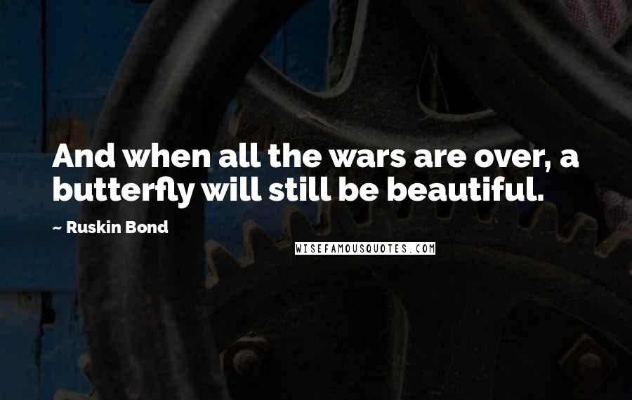 Ruskin Bond Quotes: And when all the wars are over, a butterfly will still be beautiful.