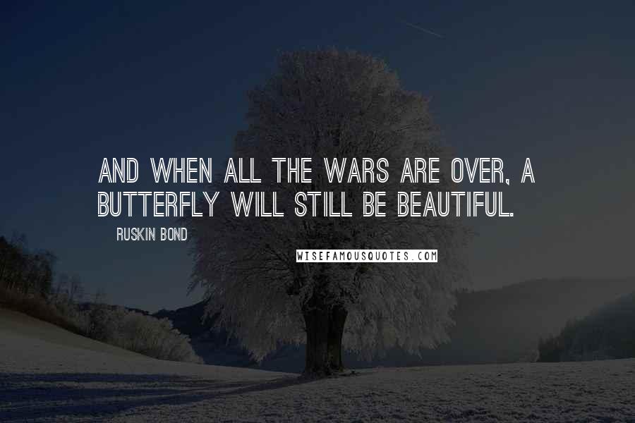 Ruskin Bond Quotes: And when all the wars are over, a butterfly will still be beautiful.