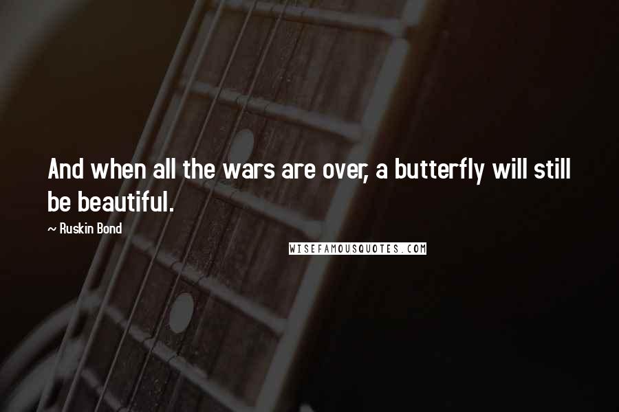 Ruskin Bond Quotes: And when all the wars are over, a butterfly will still be beautiful.