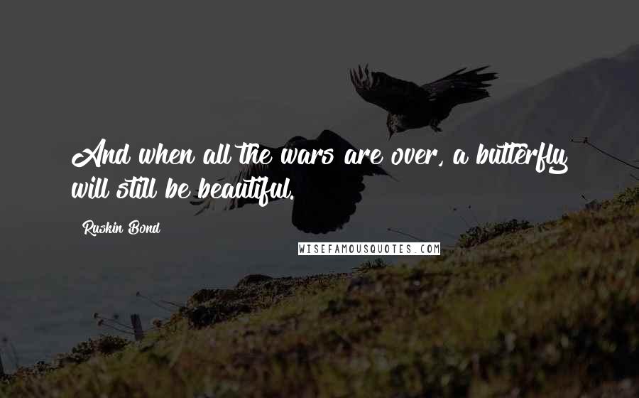 Ruskin Bond Quotes: And when all the wars are over, a butterfly will still be beautiful.