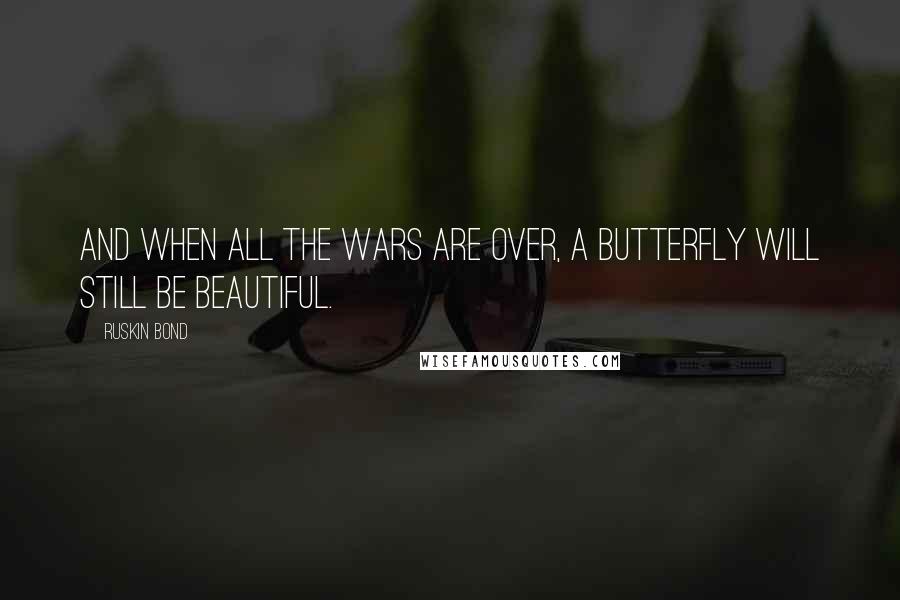 Ruskin Bond Quotes: And when all the wars are over, a butterfly will still be beautiful.