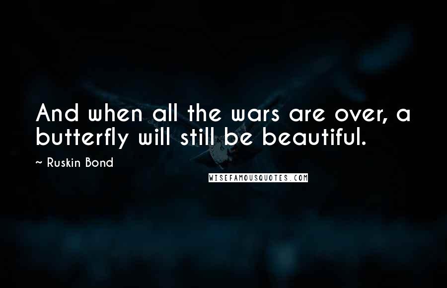 Ruskin Bond Quotes: And when all the wars are over, a butterfly will still be beautiful.