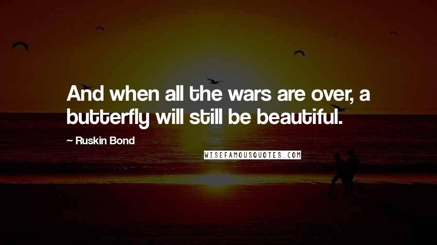 Ruskin Bond Quotes: And when all the wars are over, a butterfly will still be beautiful.