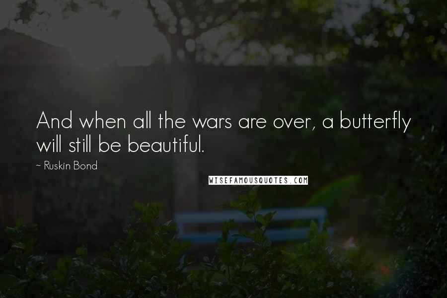 Ruskin Bond Quotes: And when all the wars are over, a butterfly will still be beautiful.
