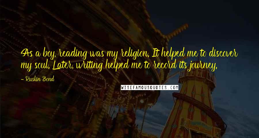 Ruskin Bond Quotes: As a boy, reading was my religion. It helped me to discover my soul. Later, writing helped me to record its journey.