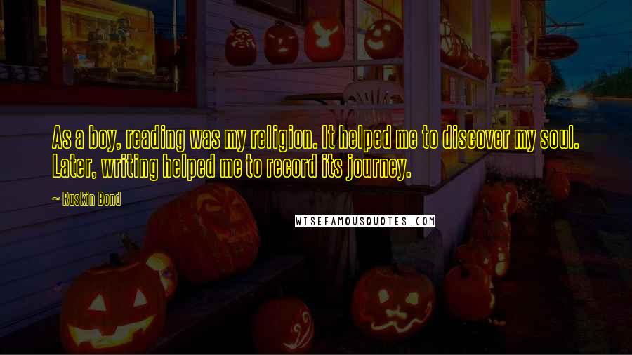 Ruskin Bond Quotes: As a boy, reading was my religion. It helped me to discover my soul. Later, writing helped me to record its journey.