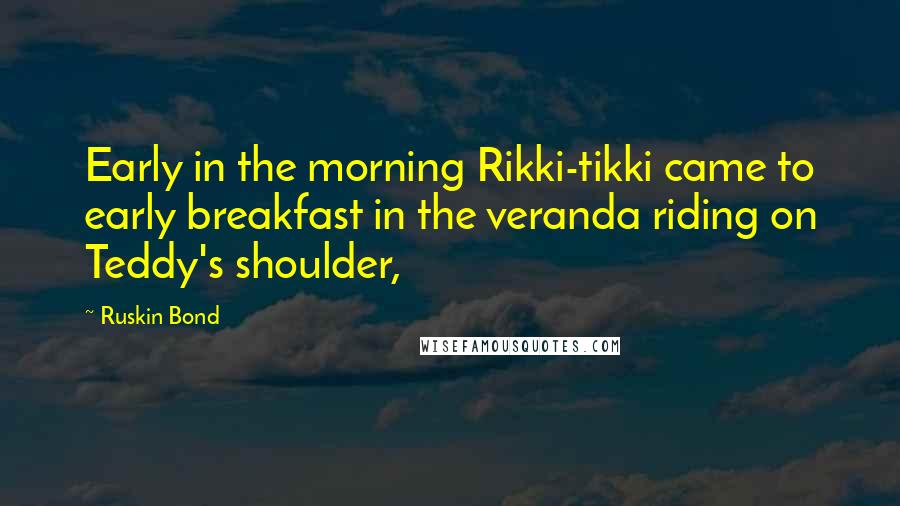 Ruskin Bond Quotes: Early in the morning Rikki-tikki came to early breakfast in the veranda riding on Teddy's shoulder,