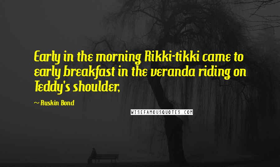 Ruskin Bond Quotes: Early in the morning Rikki-tikki came to early breakfast in the veranda riding on Teddy's shoulder,