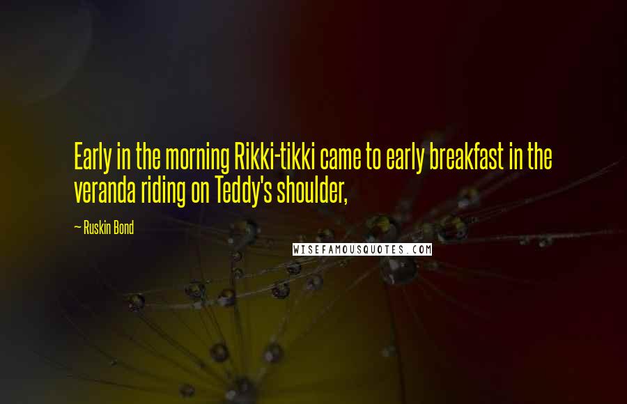 Ruskin Bond Quotes: Early in the morning Rikki-tikki came to early breakfast in the veranda riding on Teddy's shoulder,