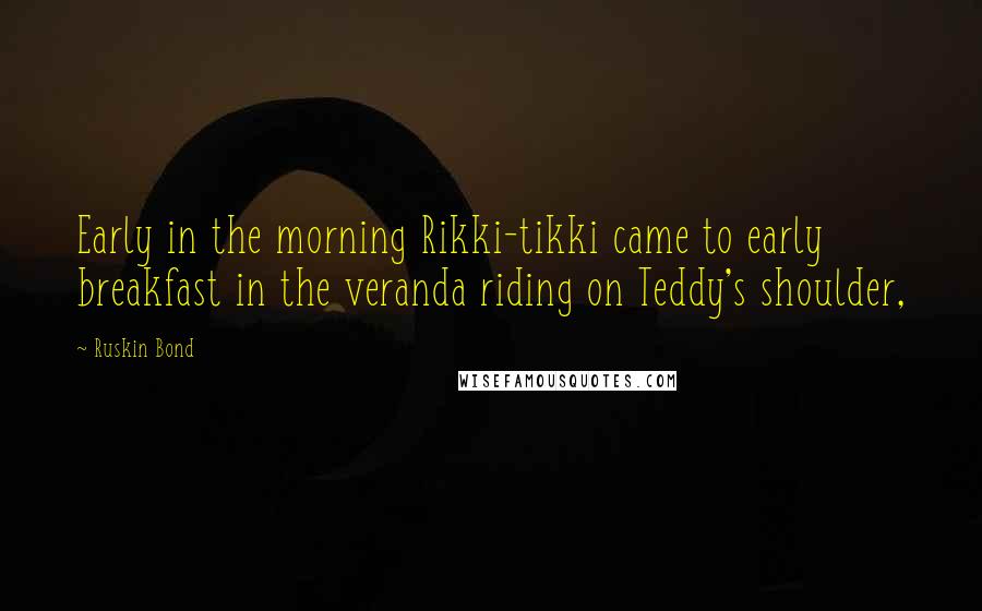 Ruskin Bond Quotes: Early in the morning Rikki-tikki came to early breakfast in the veranda riding on Teddy's shoulder,