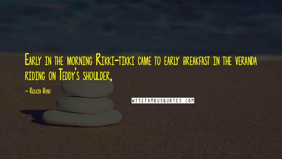 Ruskin Bond Quotes: Early in the morning Rikki-tikki came to early breakfast in the veranda riding on Teddy's shoulder,